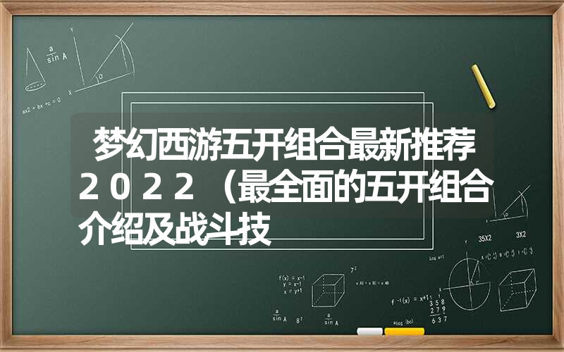 梦幻西游五开组合最新推荐2022(最全面的五开组合介绍及战斗技 梦幻西游五开组合最新推荐2022(最全面的五开组合介绍及战斗技