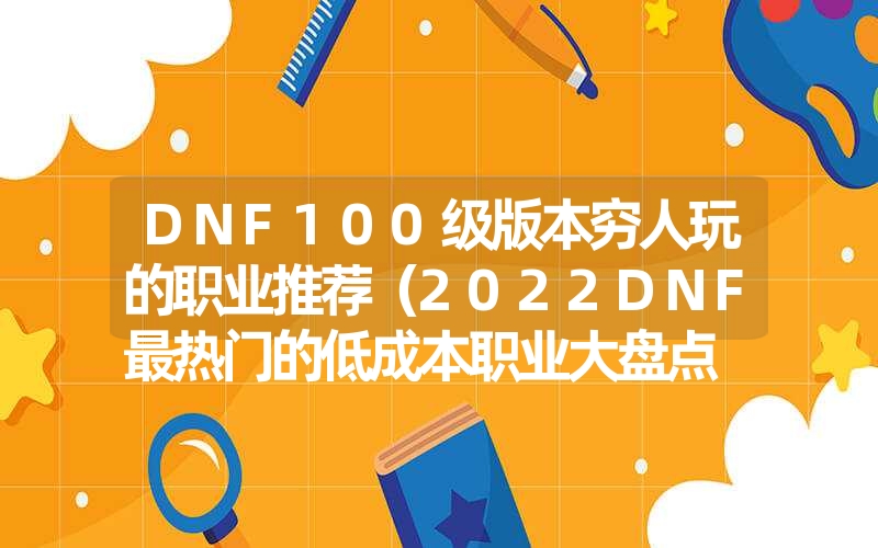 DNF100级版本穷人玩的职业推荐(2022DNF最热门的低成本职业大盘点 DNF100级版本穷人玩的职业推荐(2022DNF最热门的低成本职业大盘点