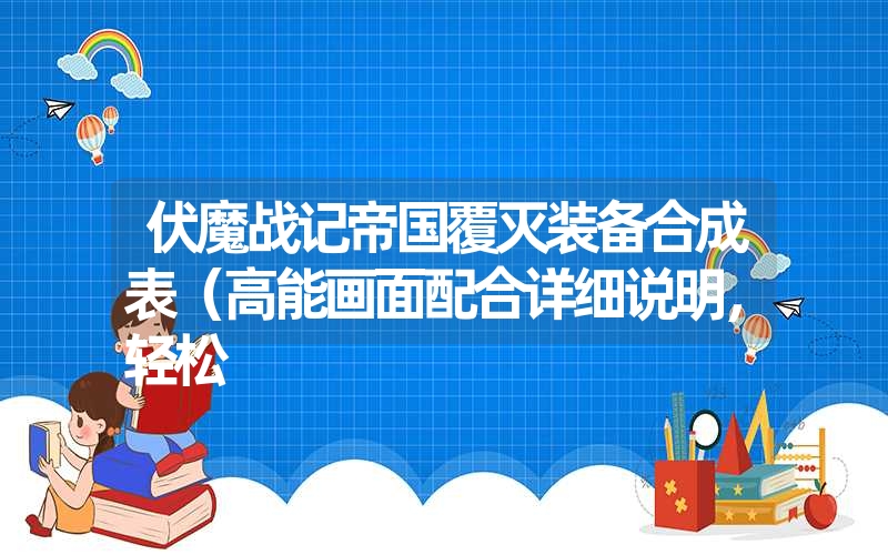 伏魔战记帝国覆灭装备合成表(高能画面配合详细说明,轻松 伏魔战记帝国覆灭装备合成表(高能画面配合详细说明,轻松