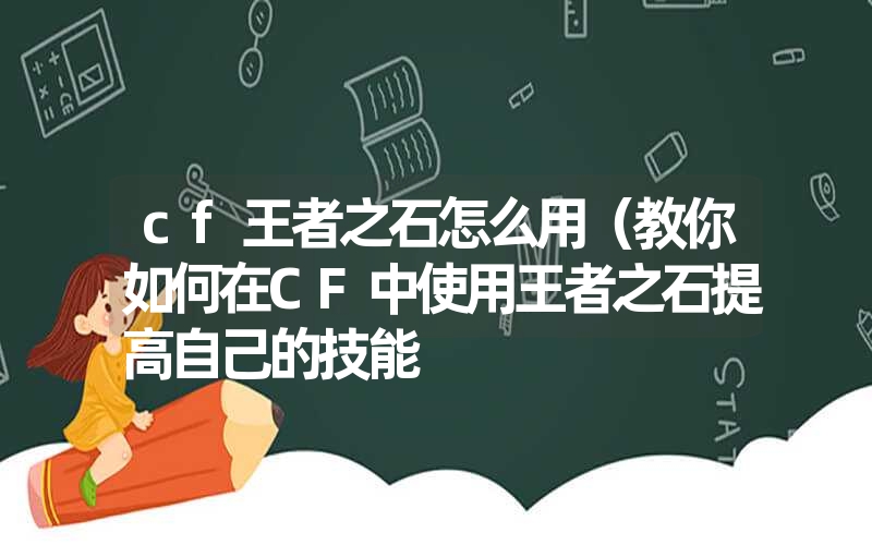 cf王者之石怎么用(教你如何在CF中使用王者之石提高自己的技能 cf王者之石怎么用(教你如何在CF中使用王者之石提高自己的技能