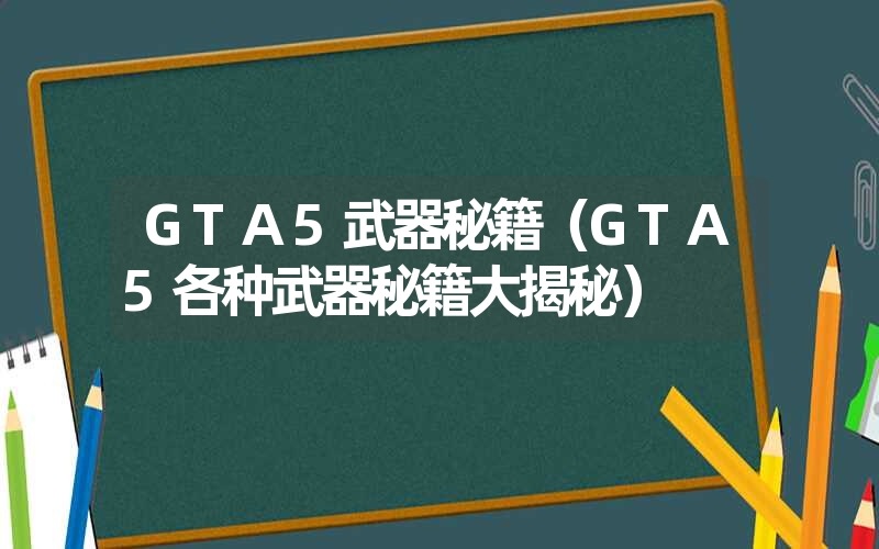 GTA5武器秘籍(GTA5各种武器秘籍大揭秘) GTA5武器秘籍(GTA5各种武器秘籍大揭秘)