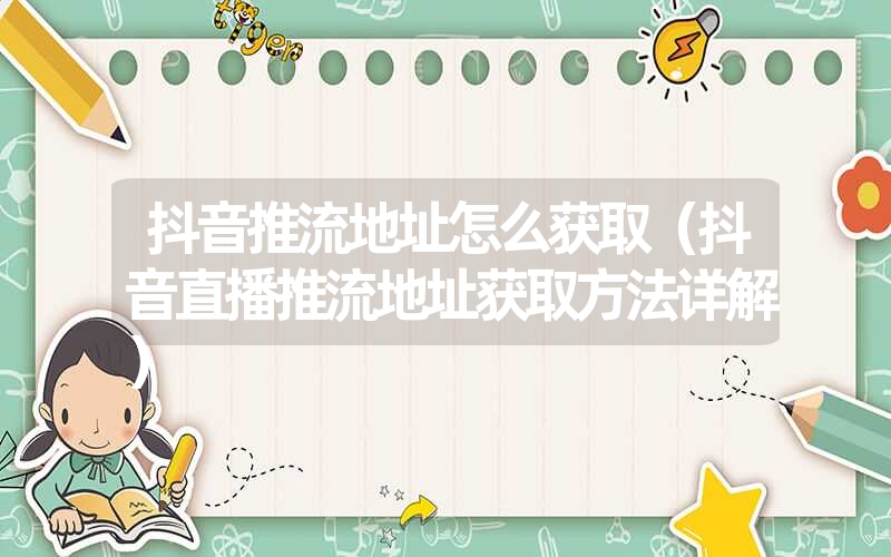 抖音推流地址怎么获取(抖音直播推流地址获取方法详解) 抖音推流地址怎么获取(抖音直播推流地址获取方法详解)
