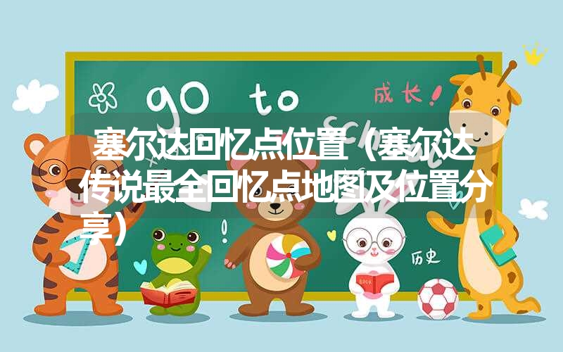 塞尔达回忆点位置(塞尔达传说最全回忆点地图及位置分享) 塞尔达回忆点位置(塞尔达传说最全回忆点地图及位置分享)