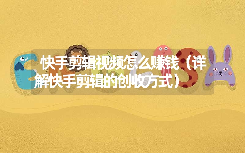 快手剪辑视频怎么赚钱(详解快手剪辑的创收方式) 快手剪辑视频怎么赚钱(详解快手剪辑的创收方式)