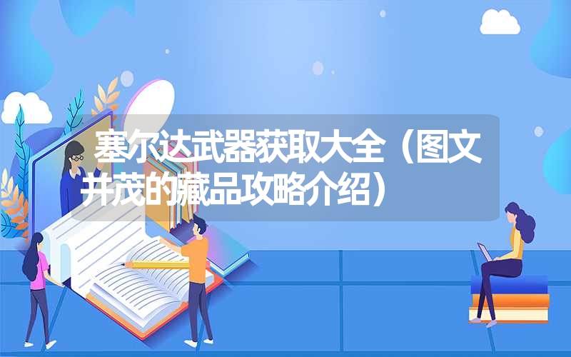 塞尔达武器获取大全(图文并茂的藏品攻略介绍) 塞尔达武器获取大全(图文并茂的藏品攻略介绍)