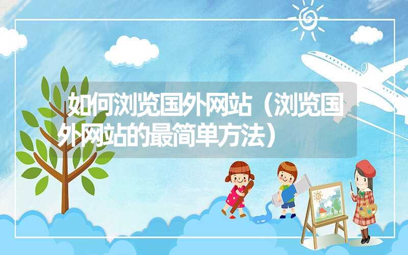 如何浏览国外网站(浏览国外网站的最简单方法) 如何浏览国外网站(浏览国外网站的最简单方法)