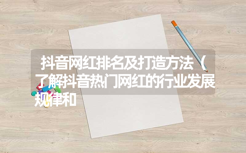 抖音网红排名及打造方法(了解抖音热门网红的行业发展规律和 抖音网红排名及打造方法(了解抖音热门网红的行业发展规律和