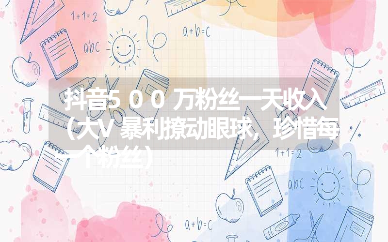 抖音500万粉丝一天收入(大V暴利撩动眼球,珍惜每一个粉丝) 抖音500万粉丝一天收入(大V暴利撩动眼球,珍惜每一个粉丝)