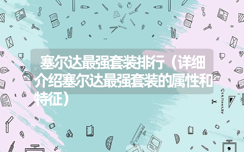 塞尔达最强套装排行(详细介绍塞尔达最强套装的属性和特征) 塞尔达最强套装排行(详细介绍塞尔达最强套装的属性和特征)