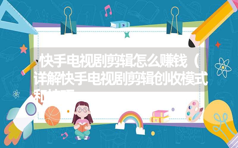 快手电视剧剪辑怎么赚钱(详解快手电视剧剪辑创收模式和技巧 快手电视剧剪辑怎么赚钱(详解快手电视剧剪辑创收模式和技巧