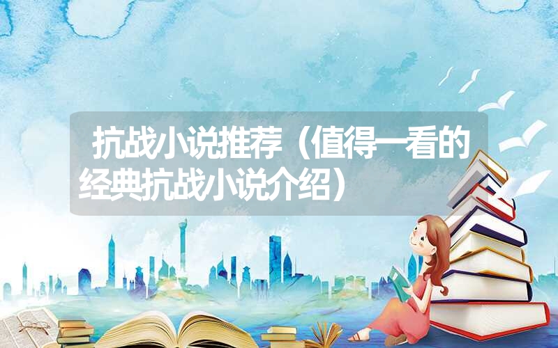 抗战小说推荐(值得一看的经典抗战小说介绍) 抗战小说推荐(值得一看的经典抗战小说介绍)
