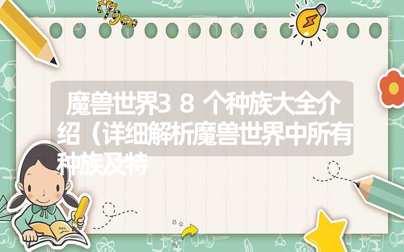 魔兽世界38个种族大全介绍(详细解析魔兽世界中所有种族及特 魔兽世界38个种族大全介绍(详细解析魔兽世界中所有种族及特