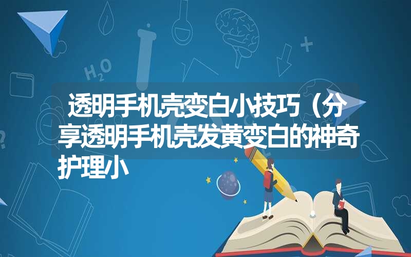 透明手机壳变白小技巧(分享透明手机壳发黄变白的神奇护理小 透明手机壳变白小技巧(分享透明手机壳发黄变白的神奇护理小