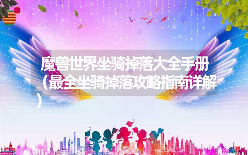 魔兽世界坐骑掉落大全手册(最全坐骑掉落攻略指南详解) 魔兽世界坐骑掉落大全手册(最全坐骑掉落攻略指南详解)