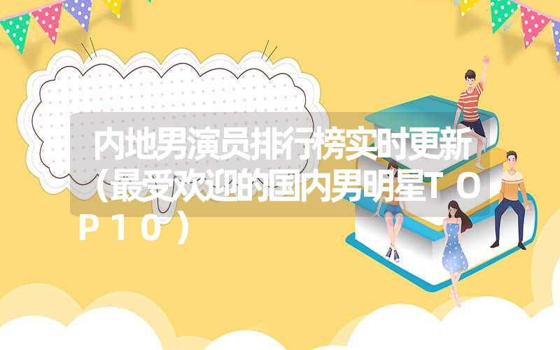 内地男演员排行榜实时更新(最受欢迎的国内男明星TOP10) 内地男演员排行榜实时更新(最受欢迎的国内男明星TOP10)