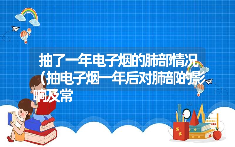 抽了一年电子烟的肺部情况(抽电子烟一年后对肺部的影响及常 抽了一年电子烟的肺部情况(抽电子烟一年后对肺部的影响及常