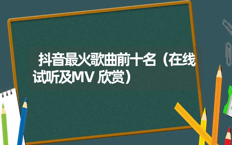 抖音最火歌曲前十名(在线试听及MV欣赏) 抖音最火歌曲前十名(在线试听及MV欣赏)