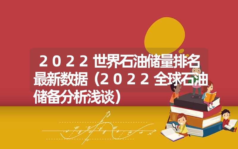 2022世界石油储量排名最新数据(2022全球石油储备分析浅谈) 2022世界石油储量排名最新数据(2022全球石油储备分析浅谈)