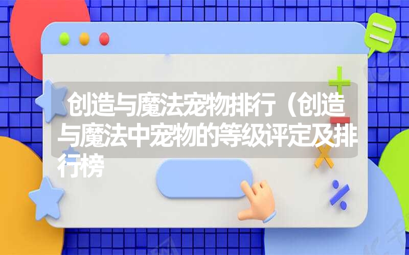 创造与魔法宠物排行(创造与魔法中宠物的等级评定及排行榜 创造与魔法宠物排行(创造与魔法中宠物的等级评定及排行榜