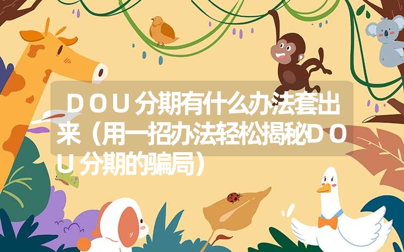 DOU分期有什么办法套出来(用一招办法轻松揭秘DOU分期的骗局) DOU分期有什么办法套出来(用一招办法轻松揭秘DOU分期的骗局)
