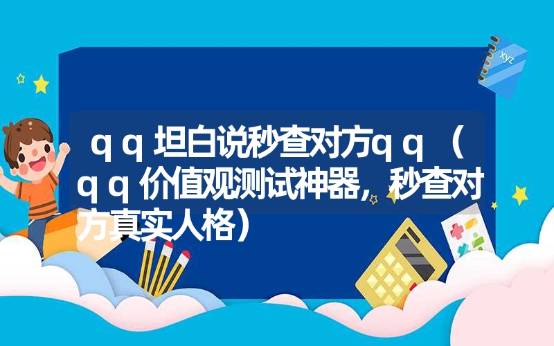 qq坦白说秒查对方qq(qq价值观测试神器,秒查对方真实人格) qq坦白说秒查对方qq(qq价值观测试神器,秒查对方真实人格)