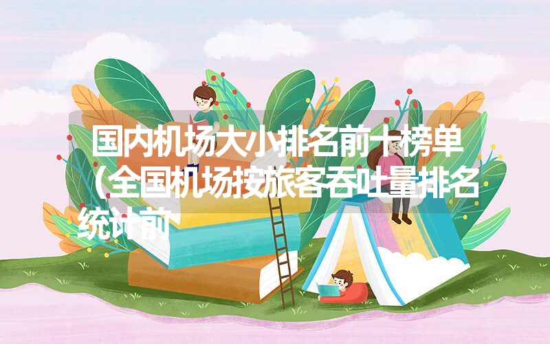 国内机场大小排名前十榜单(全国机场按旅客吞吐量排名统计前 国内机场大小排名前十榜单(全国机场按旅客吞吐量排名统计前