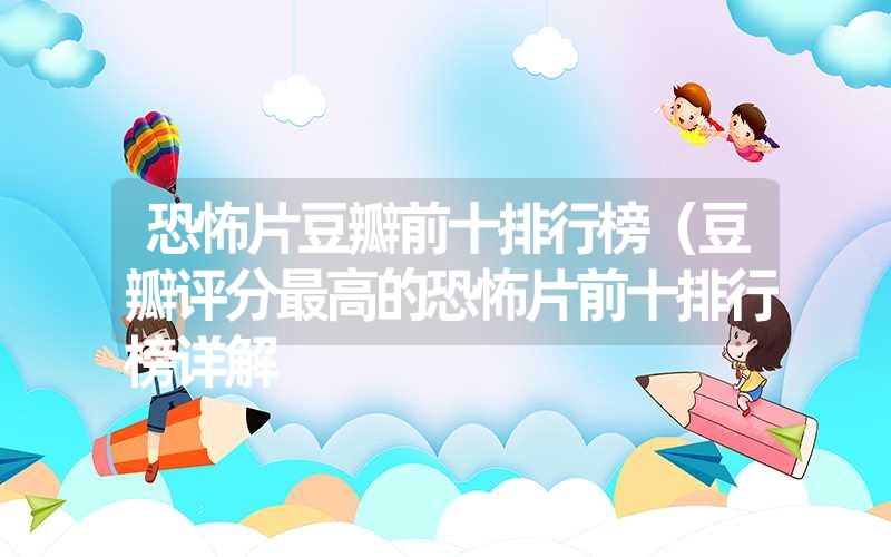 恐怖片豆瓣前十排行榜(豆瓣评分最高的恐怖片前十排行榜详解 恐怖片豆瓣前十排行榜(豆瓣评分最高的恐怖片前十排行榜详解