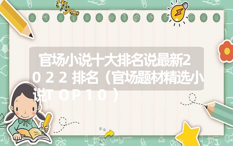 官场小说十大排名说最新2022排名(官场题材精选小说TOP10) 官场小说十大排名说最新2022排名(官场题材精选小说TOP10)