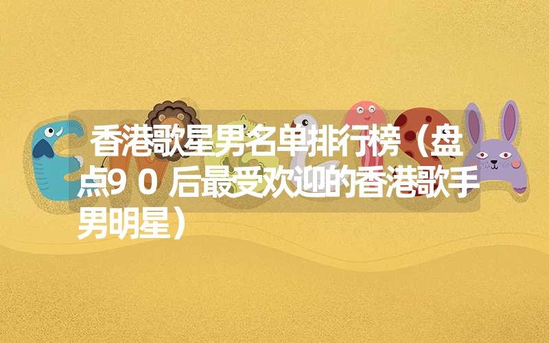 香港歌星男名单排行榜(盘点90后最受欢迎的香港歌手男明星) 香港歌星男名单排行榜(盘点90后最受欢迎的香港歌手男明星)