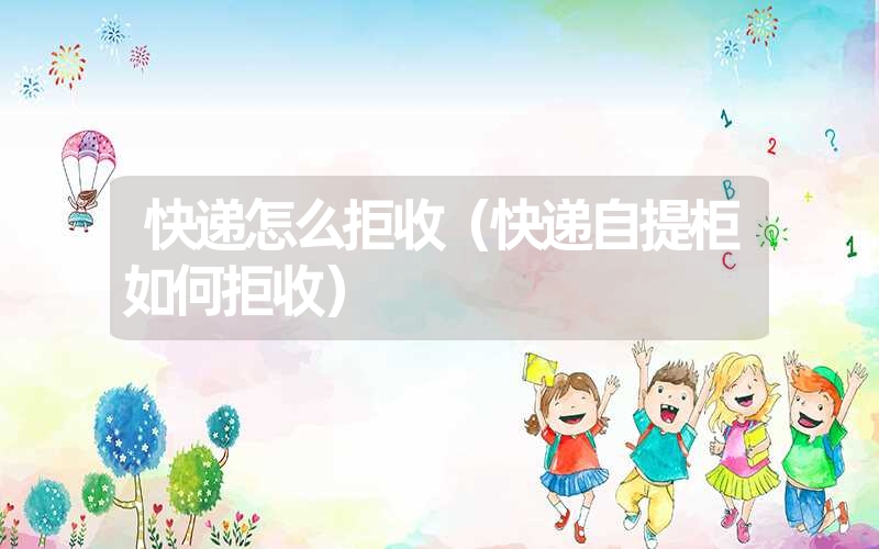 快递怎么拒收(快递自提柜如何拒收) 快递怎么拒收(快递自提柜如何拒收)