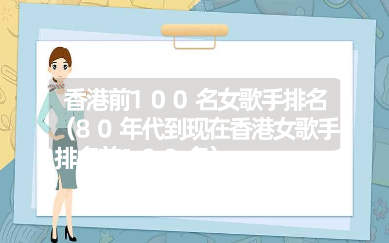 香港前100名女歌手排名(80年代到现在香港女歌手排名前100名) 香港前100名女歌手排名(80年代到现在香港女歌手排名前100名)