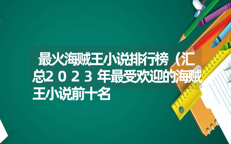 最火海贼王小说排行榜（汇总2023年最受欢迎的海贼王小说前十名