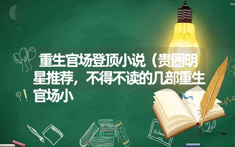重生官场登顶小说(贵圈明星推荐,不得不读的几部重生官场小 重生官场登顶小说(贵圈明星推荐,不得不读的几部重生官场小