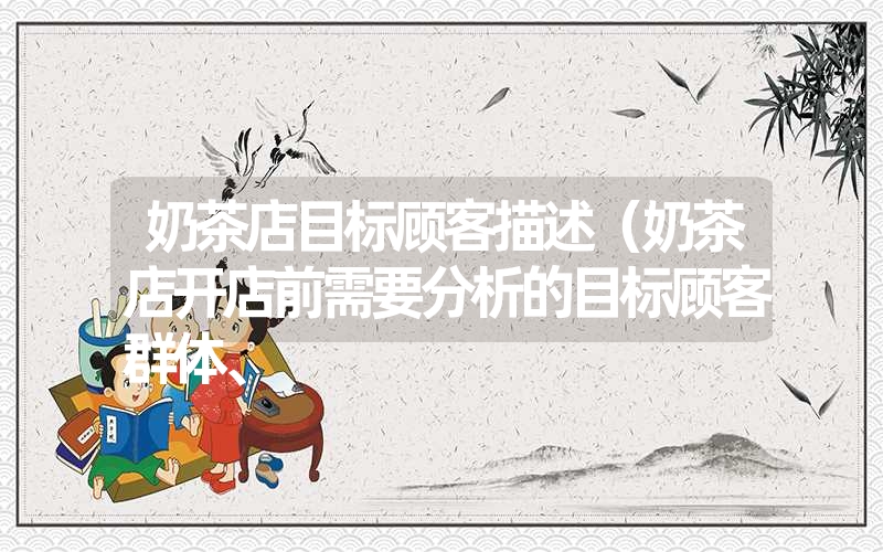 奶茶店目标顾客描述(奶茶店开店前需要分析的目标顾客群体、 奶茶店目标顾客描述(奶茶店开店前需要分析的目标顾客群体、
