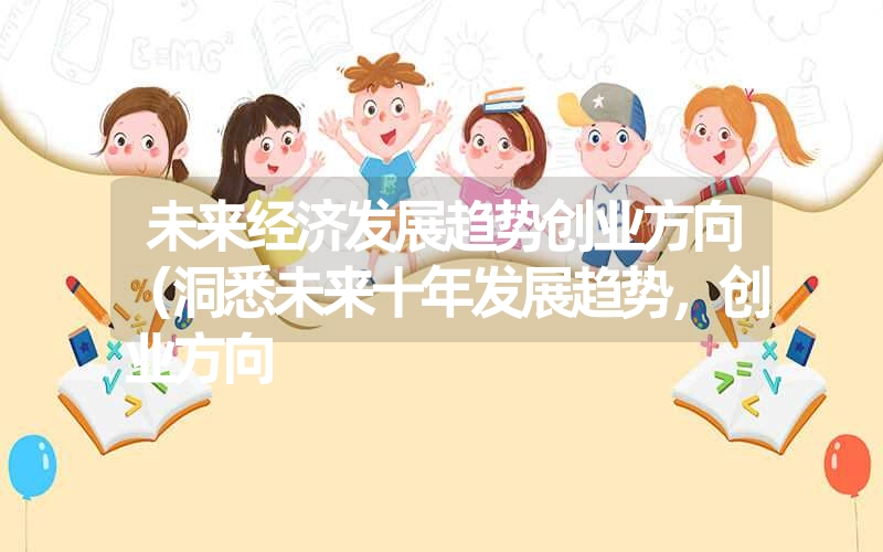未来经济发展趋势创业方向(洞悉未来十年发展趋势,创业方向 未来经济发展趋势创业方向(洞悉未来十年发展趋势,创业方向