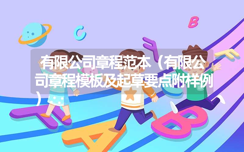有限公司章程范本(有限公司章程模板及起草要点附样例) 有限公司章程范本(有限公司章程模板及起草要点附样例)