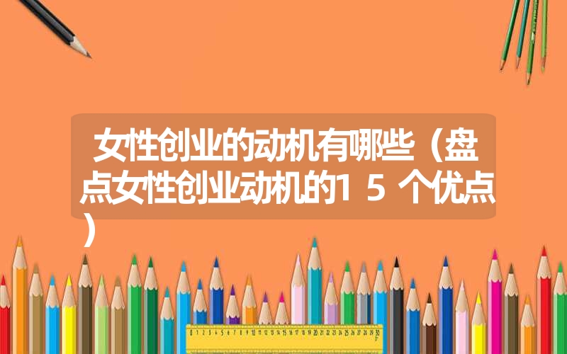 女性创业的动机有哪些(盘点女性创业动机的15个优点) 女性创业的动机有哪些(盘点女性创业动机的15个优点)