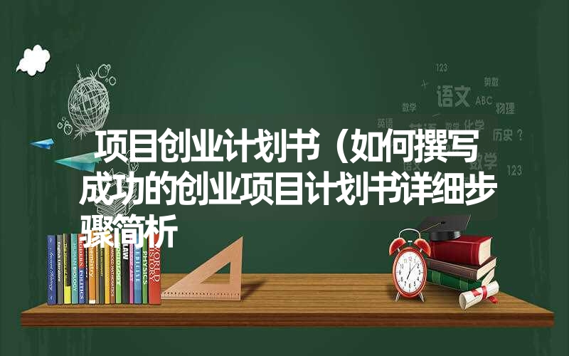 项目创业计划书(如何撰写成功的创业项目计划书详细步骤简析 项目创业计划书(如何撰写成功的创业项目计划书详细步骤简析