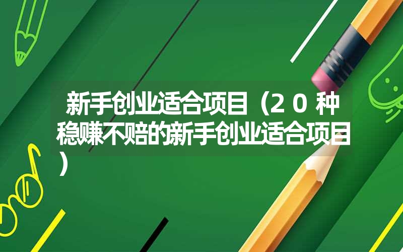 新手创业适合项目(20种稳赚不赔的新手创业适合项目) 新手创业适合项目(20种稳赚不赔的新手创业适合项目)