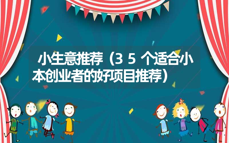 小生意推荐(35个适合小本创业者的好项目推荐) 小生意推荐(35个适合小本创业者的好项目推荐)