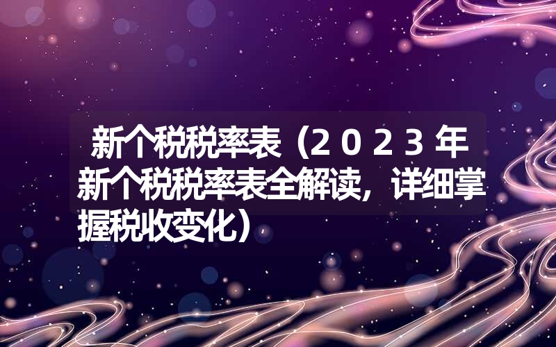 新个税税率表(2023年新个税税率表全解读,详细掌握税收变化) 新个税税率表(2023年新个税税率表全解读,详细掌握税收变化)