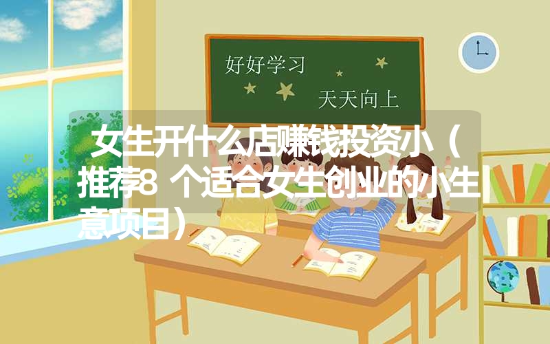 女生开什么店赚钱投资小(推荐8个适合女生创业的小生意项目) 女生开什么店赚钱投资小(推荐8个适合女生创业的小生意项目)