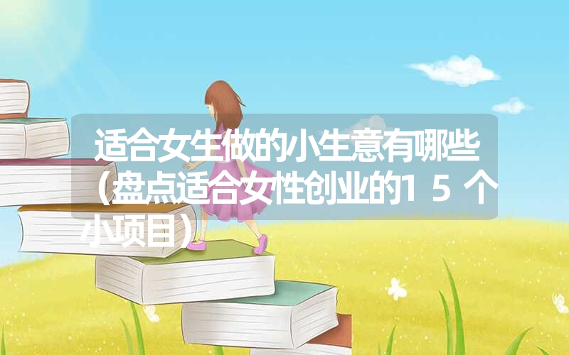 适合女生做的小生意有哪些(盘点适合女性创业的15个小项目) 适合女生做的小生意有哪些(盘点适合女性创业的15个小项目)