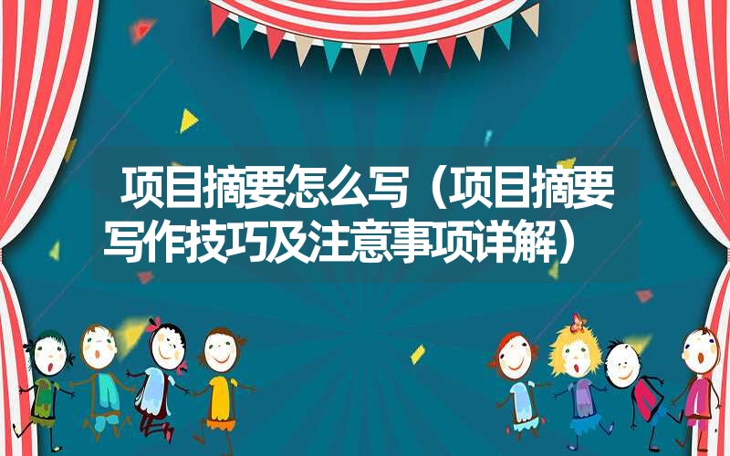 项目摘要怎么写(项目摘要写作技巧及注意事项详解) 项目摘要怎么写(项目摘要写作技巧及注意事项详解)