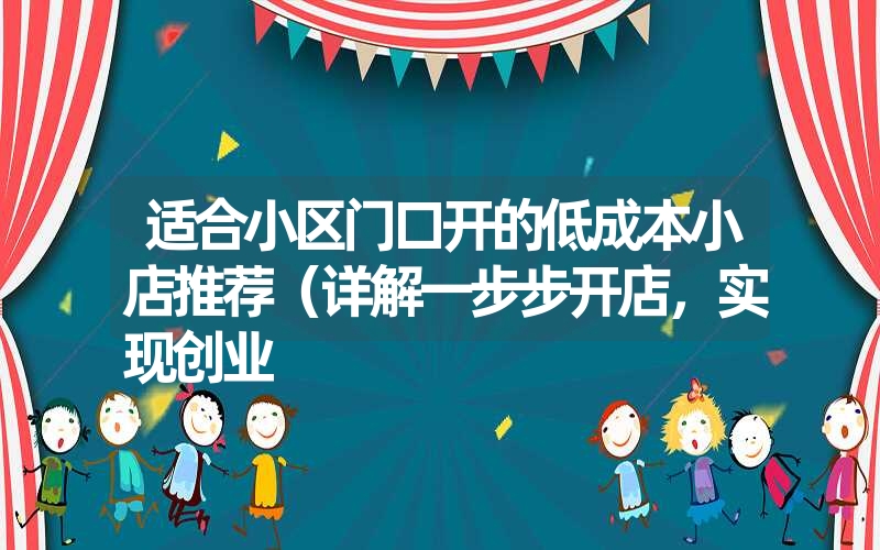 适合小区门口开的低成本小店推荐(详解一步步开店,实现创业 适合小区门口开的低成本小店推荐(详解一步步开店,实现创业