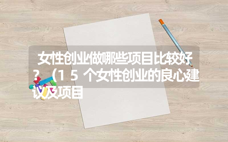 女性创业做哪些项目比较好?(15个女性创业的良心建议及项目 女性创业做哪些项目比较好?(15个女性创业的良心建议及项目