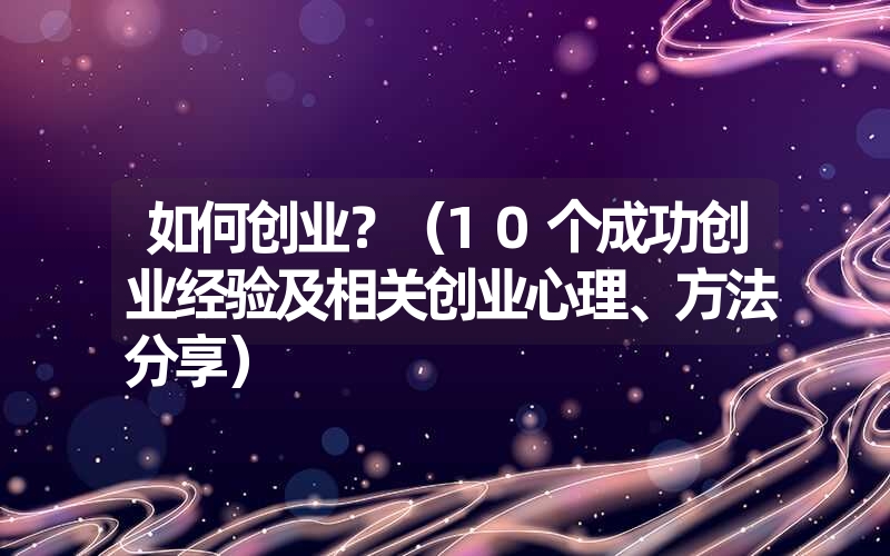 如何创业?(10个成功创业经验及相关创业心理、方法分享) 如何创业?(10个成功创业经验及相关创业心理、方法分享)