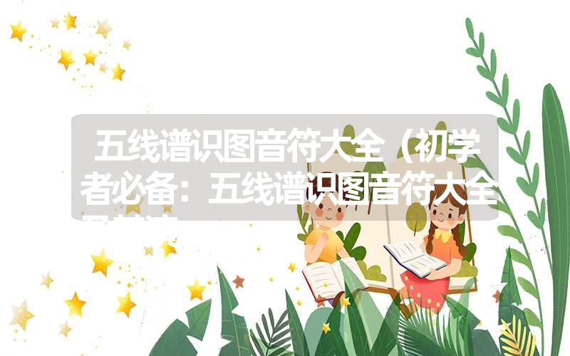 五线谱识图音符大全(初学者必备:五线谱识图音符大全及其演 五线谱识图音符大全(初学者必备:五线谱识图音符大全及其演