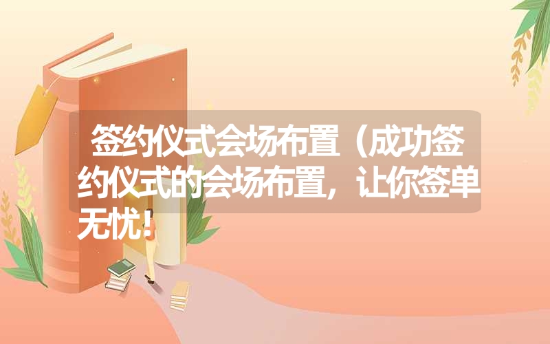 签约仪式会场布置(成功签约仪式的会场布置,让你签单无忧! 签约仪式会场布置(成功签约仪式的会场布置,让你签单无忧!