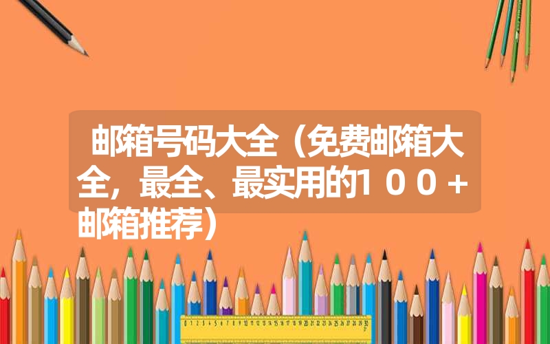 邮箱号码大全(免费邮箱大全,最全、最实用的100+邮箱推荐) 邮箱号码大全(免费邮箱大全,最全、最实用的100+邮箱推荐)